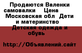 Продаются Валенки самовалки  › Цена ­ 500 - Московская обл. Дети и материнство » Детская одежда и обувь   